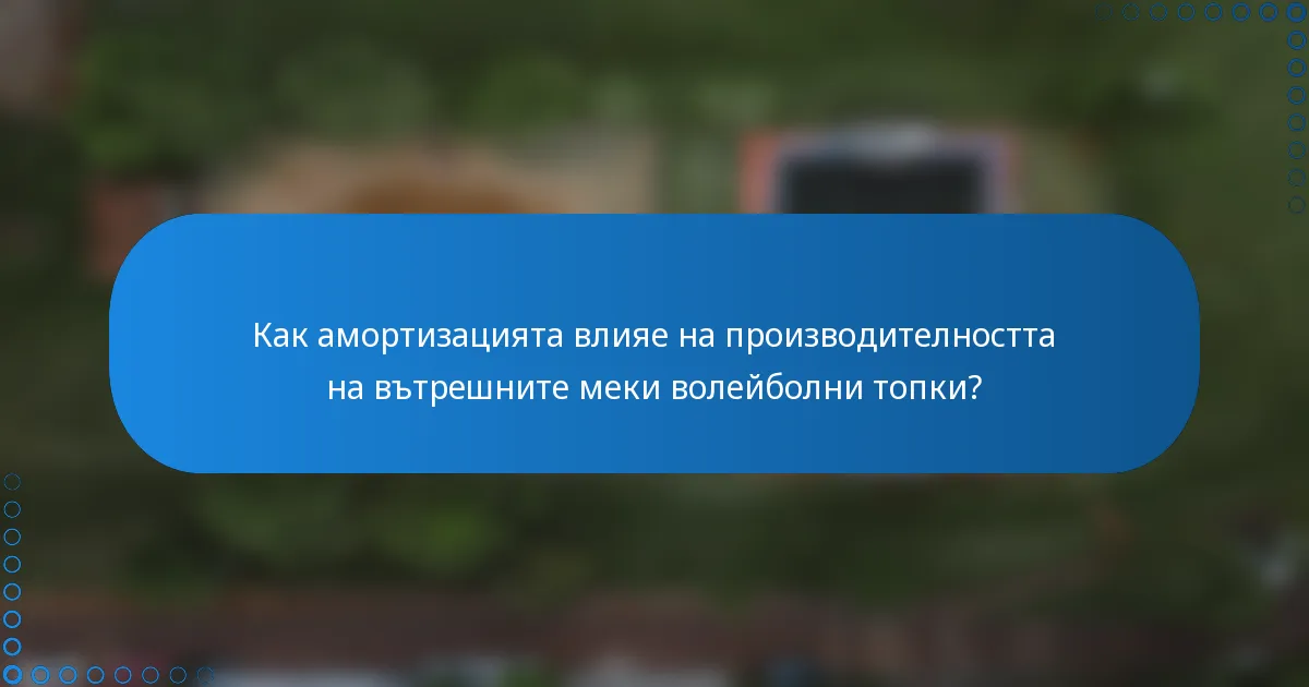 Как амортизацията влияе на производителността на вътрешните меки волейболни топки?
