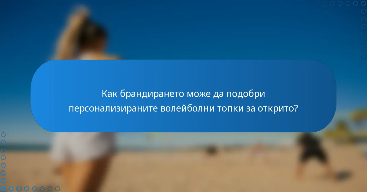 Как брандирането може да подобри персонализираните волейболни топки за открито?