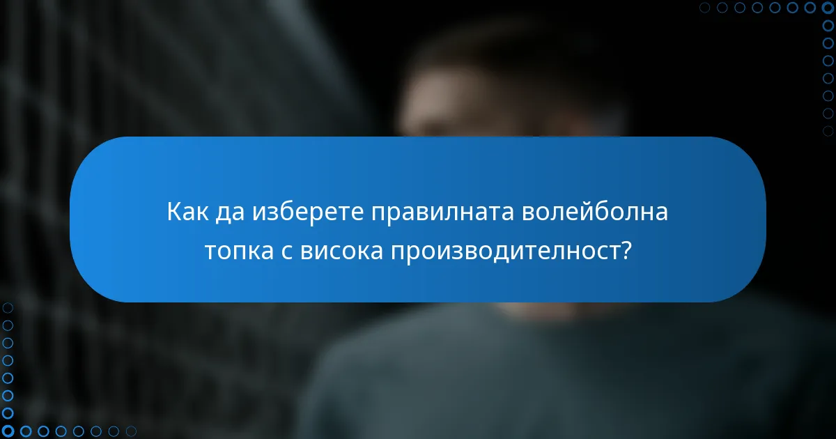 Как да изберете правилната волейболна топка с висока производителност?
