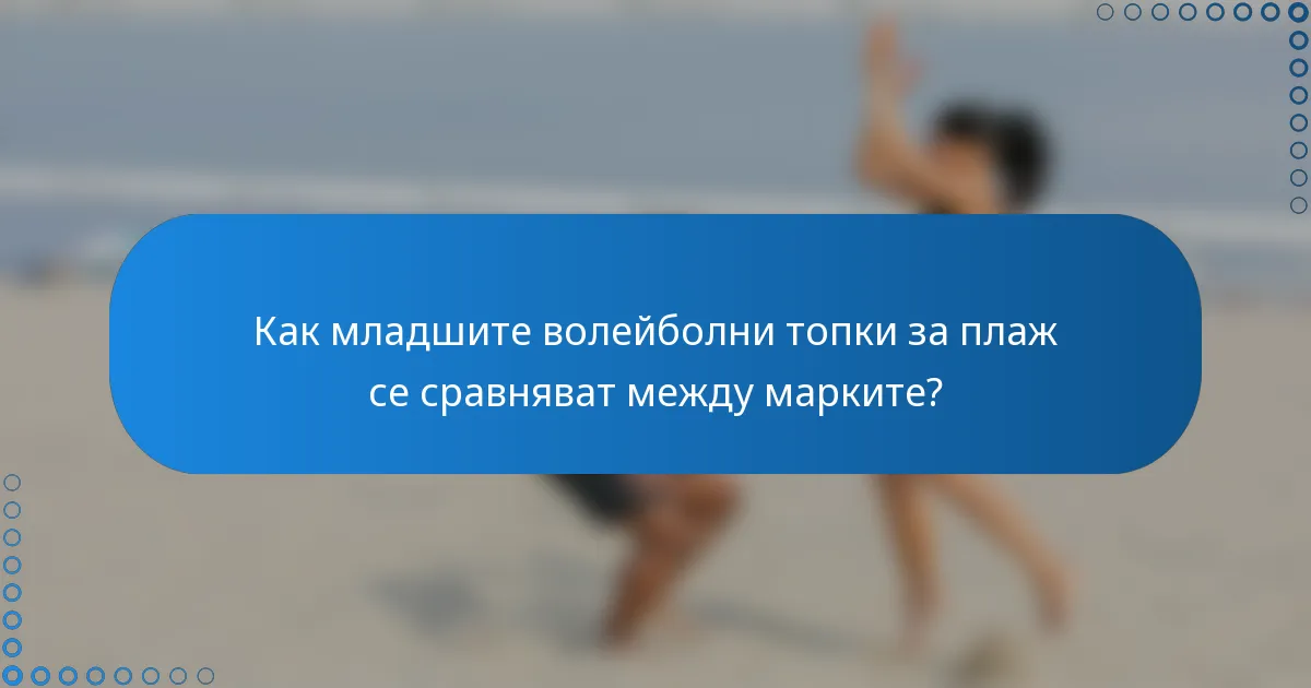 Как младшите волейболни топки за плаж се сравняват между марките?