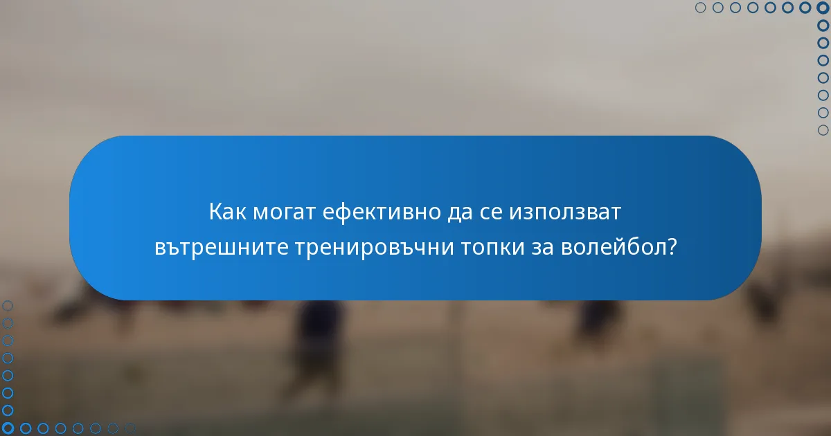 Как могат ефективно да се използват вътрешните тренировъчни топки за волейбол?