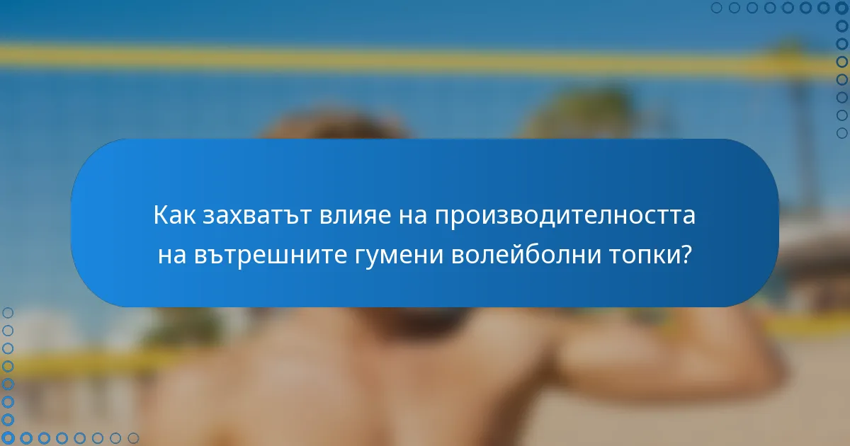 Как захватът влияе на производителността на вътрешните гумени волейболни топки?