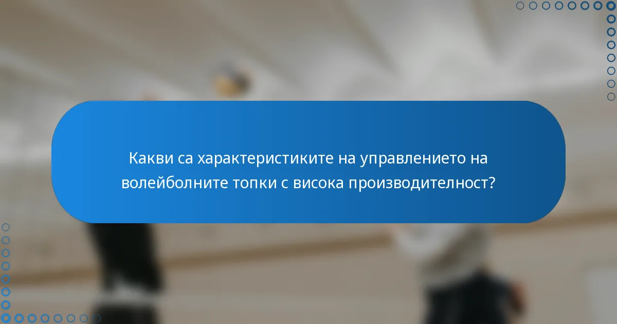 Какви са характеристиките на управлението на волейболните топки с висока производителност?