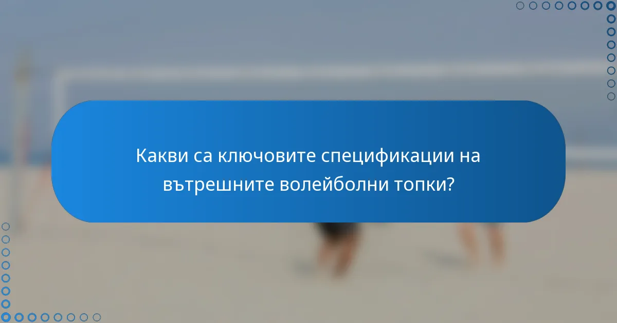 Какви са ключовите спецификации на вътрешните волейболни топки?
