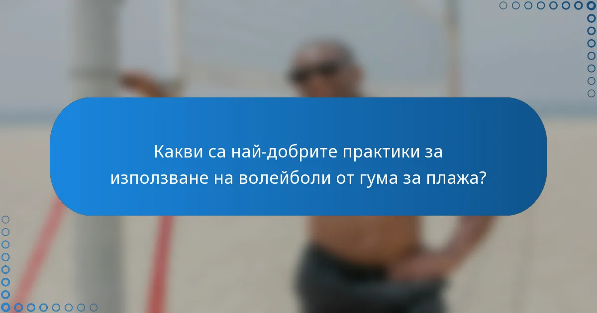 Какви са най-добрите практики за използване на волейболи от гума за плажа?