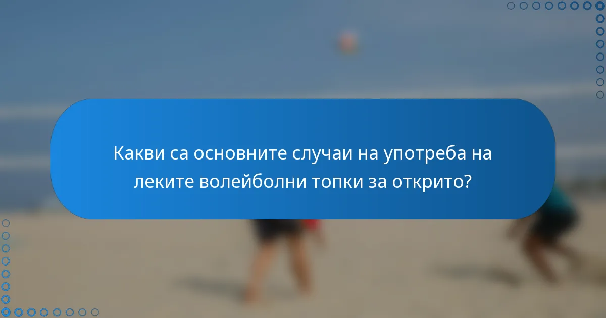 Какви са основните случаи на употреба на леките волейболни топки за открито?