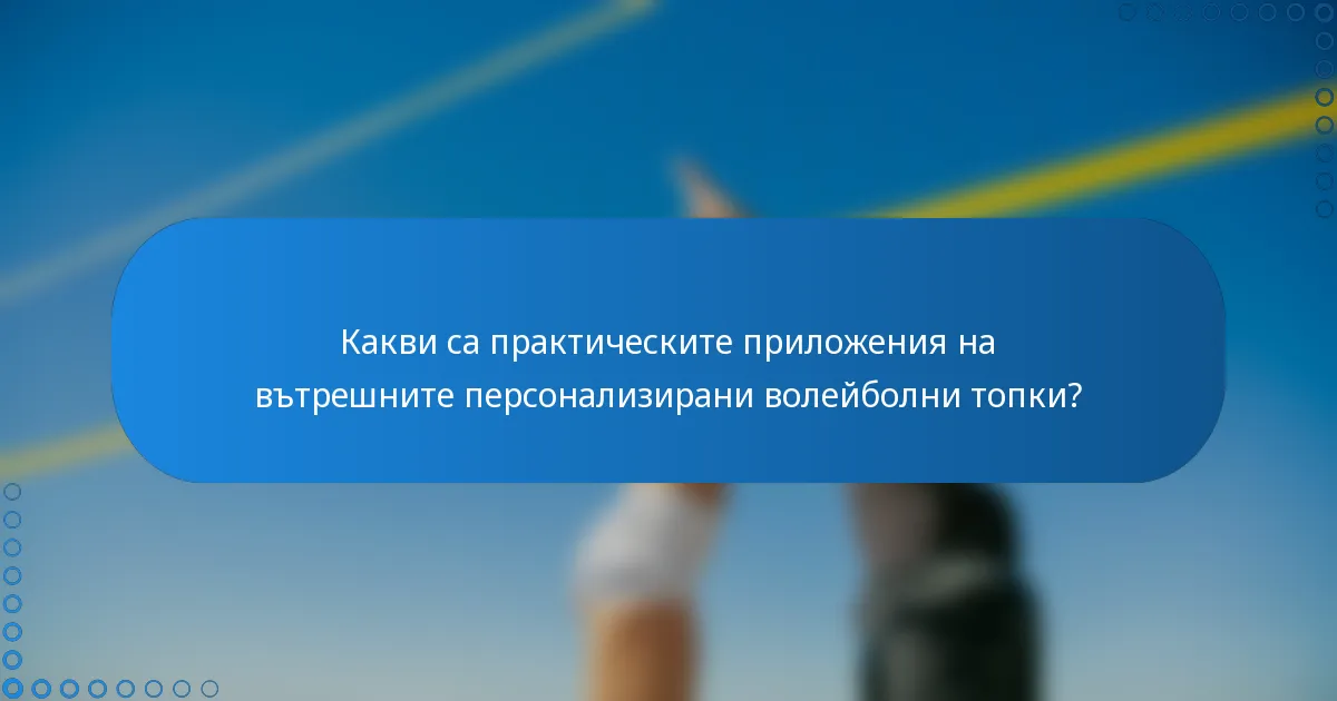 Какви са практическите приложения на вътрешните персонализирани волейболни топки?