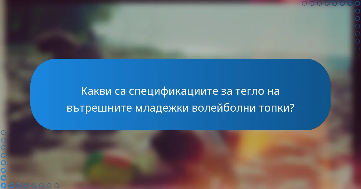 Какви са спецификациите за тегло на вътрешните младежки волейболни топки?