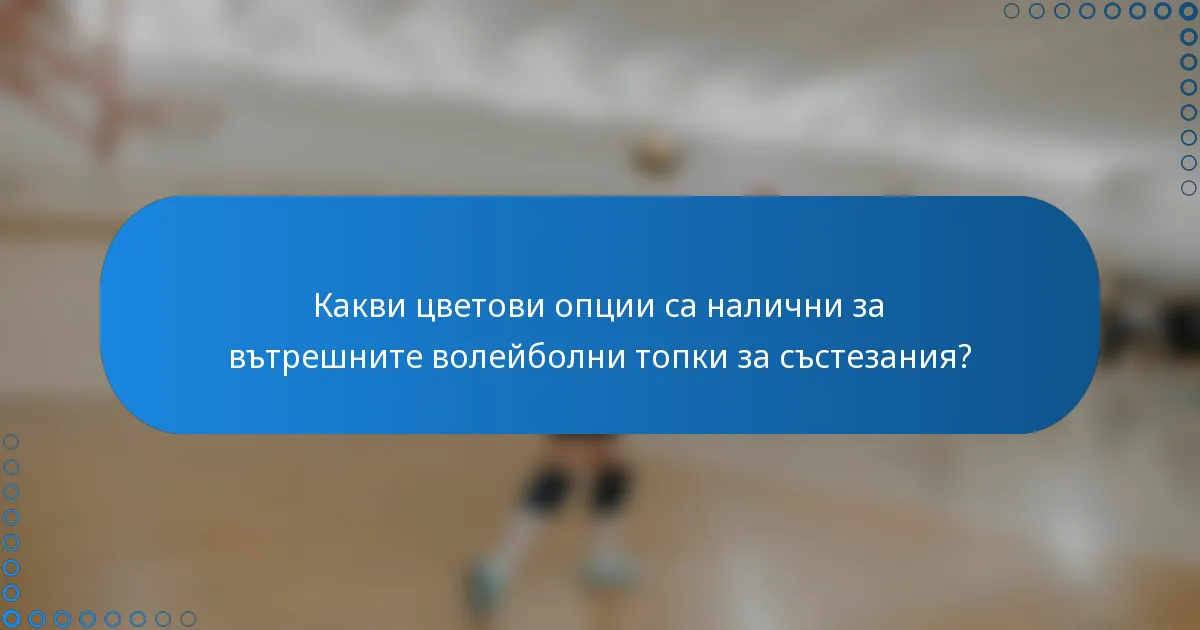 Какви цветови опции са налични за вътрешните волейболни топки за състезания?