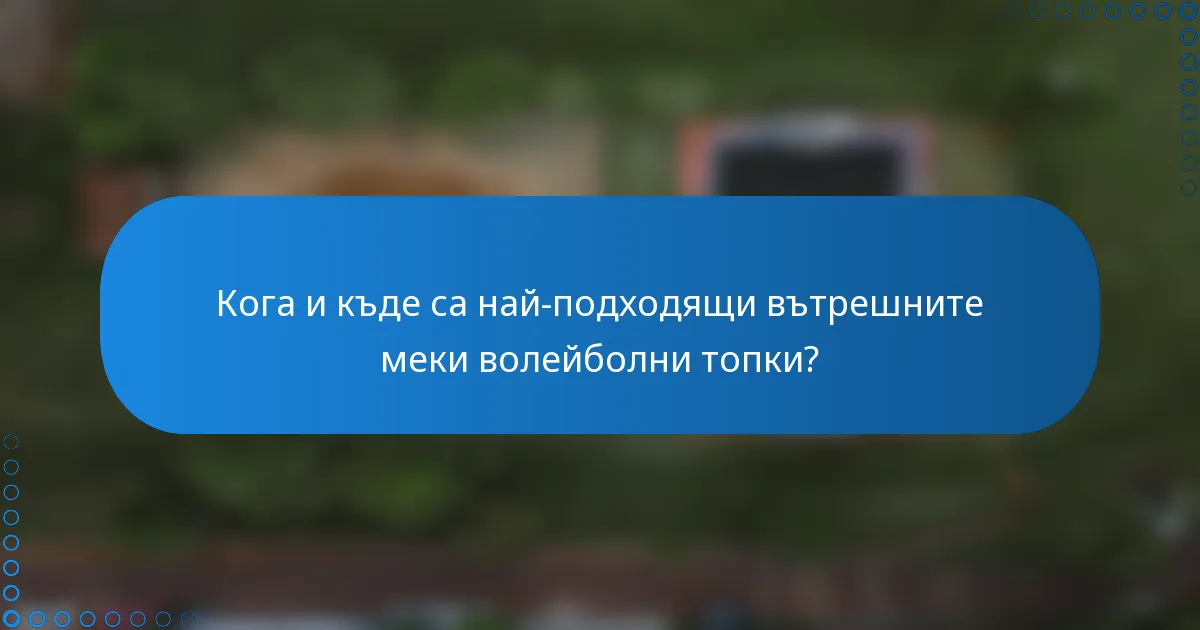 Кога и къде са най-подходящи вътрешните меки волейболни топки?