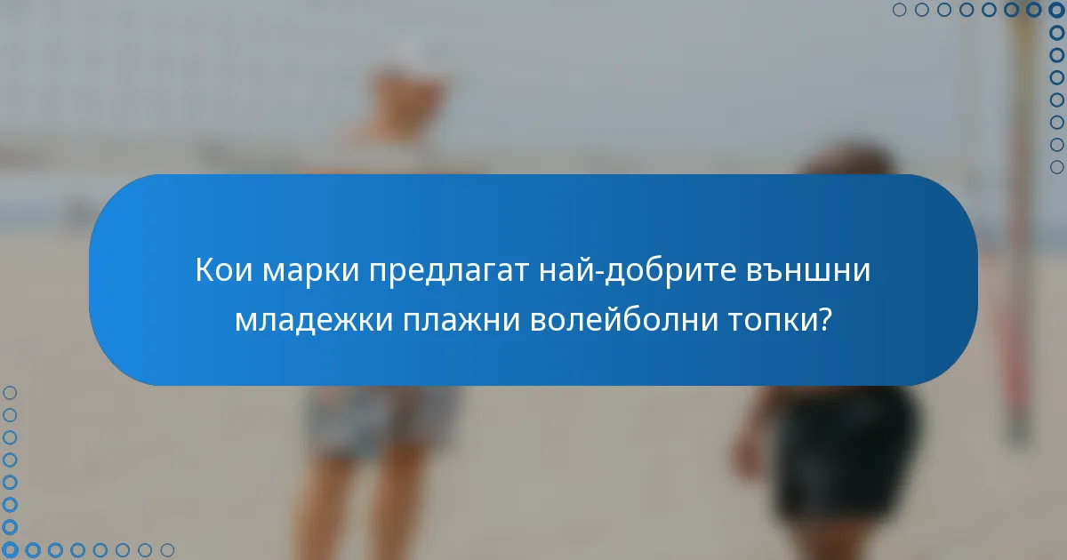 Кои марки предлагат най-добрите външни младежки плажни волейболни топки?