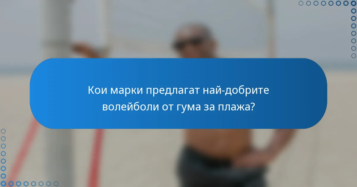 Кои марки предлагат най-добрите волейболи от гума за плажа?