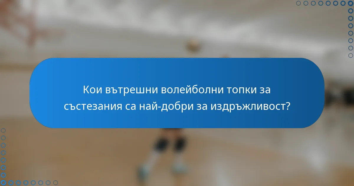 Кои вътрешни волейболни топки за състезания са най-добри за издръжливост?